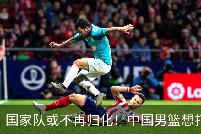 国家队或不再归化！中国男篮想打进28年奥运会，只能依靠李凯尔？