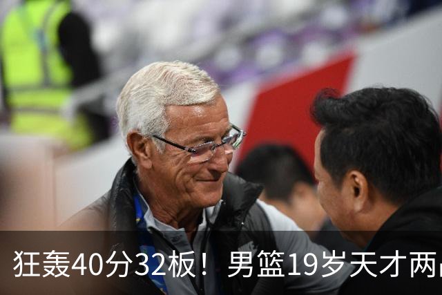 狂轰40分32板！男篮19岁天才两战杀疯了：下一个胡金秋就是他了？
