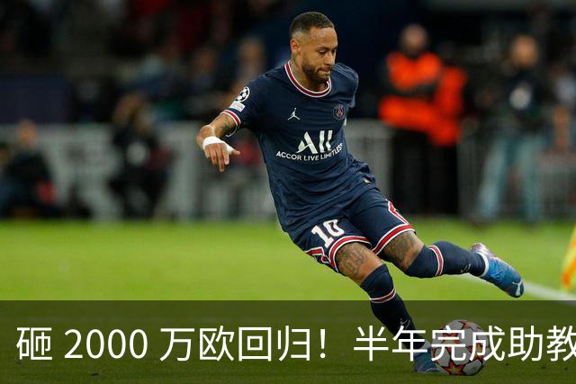 砸 2000 万欧回归！半年完成助教到蓝月主帅蜕变，英超今夏换帅引连锁风暴