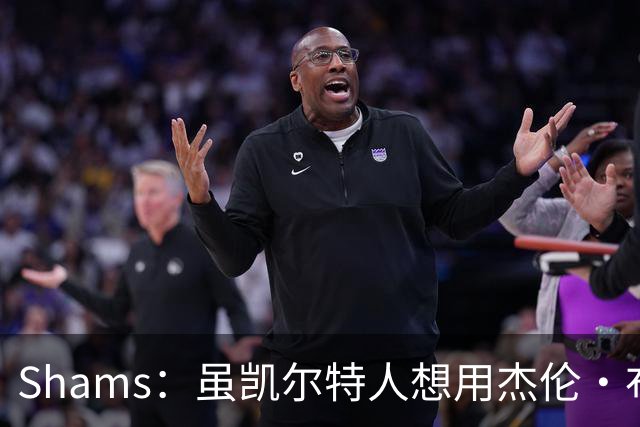 Shams：虽凯尔特人想用杰伦·布朗换字母 但球队并没有在兜售他